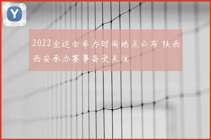 2022全运会举办时间地点公布 陕西西安承办赛事备受关注