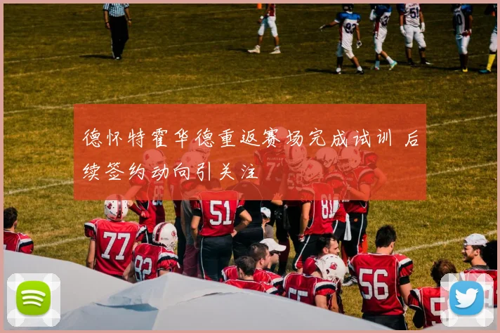 德怀特霍华德重返赛场完成试训 后续签约动向引关注