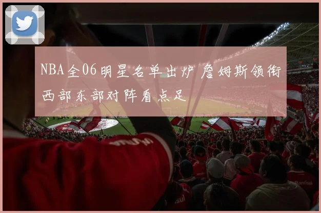 NBA全06明星名单出炉 詹姆斯领衔西部东部对阵看点足