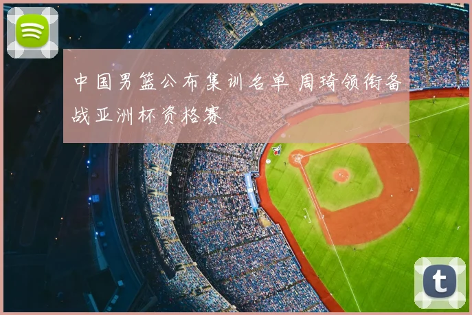 中国男篮公布集训名单 周琦领衔备战亚洲杯资格赛