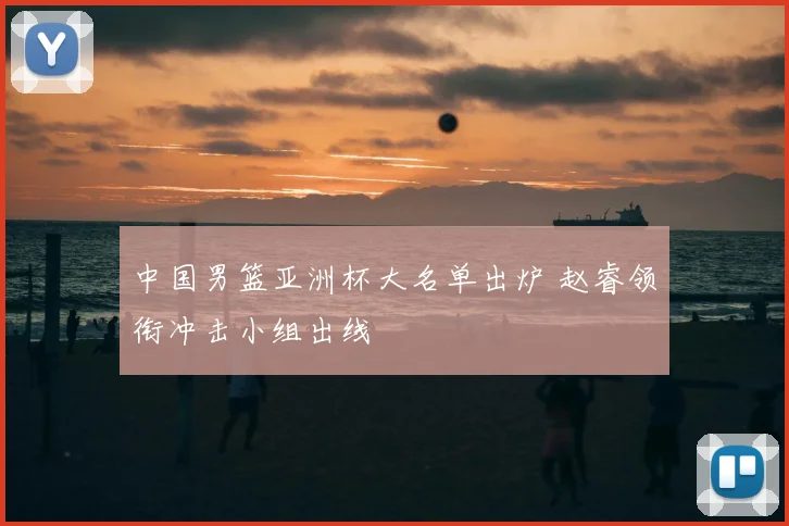 中国男篮亚洲杯大名单出炉 赵睿领衔冲击小组出线