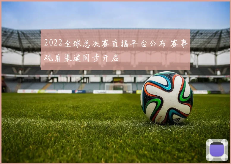 2022全球总决赛直播平台公布 赛事观看渠道同步开启