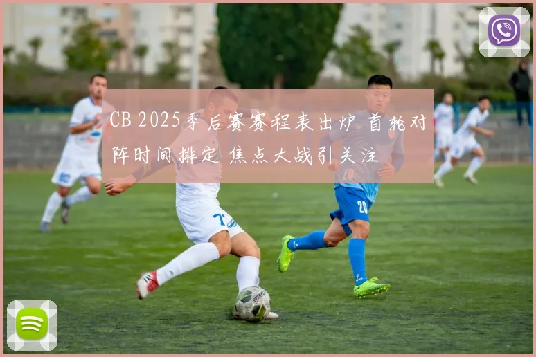 CB 2025季后赛赛程表出炉 首轮对阵时间排定 焦点大战引关注