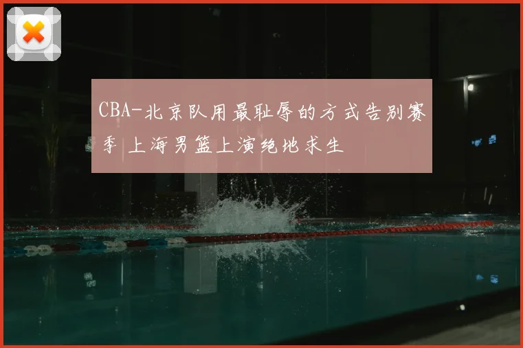 CBA-北京队用最耻辱的方式告别赛季 上海男篮上演绝地求生