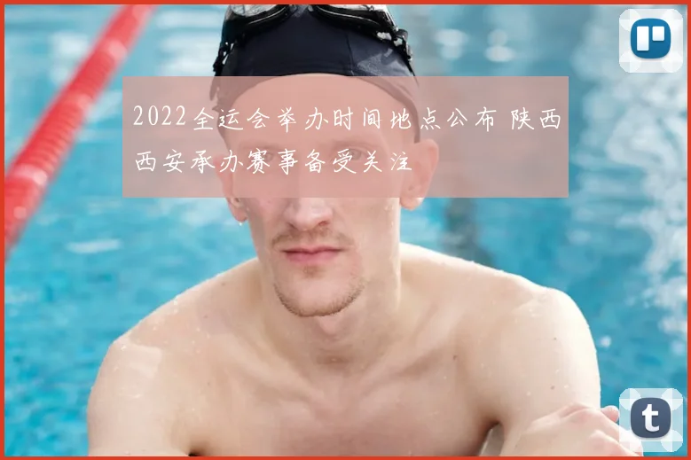 2022全运会举办时间地点公布 陕西西安承办赛事备受关注