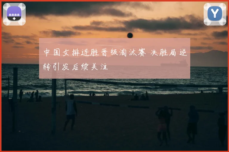 中国女排连胜晋级淘汰赛 决胜局逆转引发后续关注