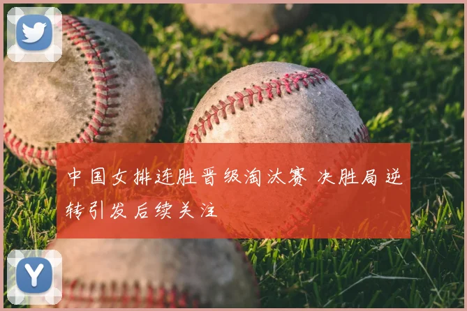 中国女排连胜晋级淘汰赛 决胜局逆转引发后续关注