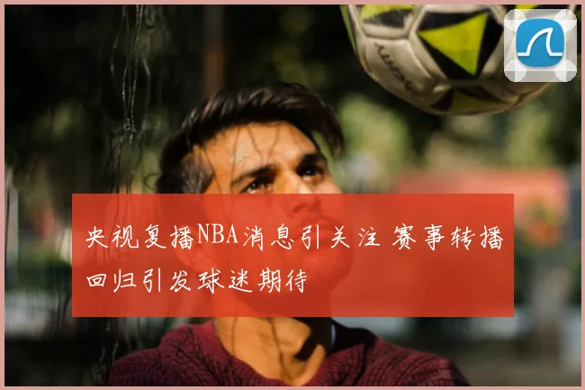 央视复播NBA消息引关注 赛事转播回归引发球迷期待